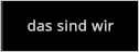 das sind wir